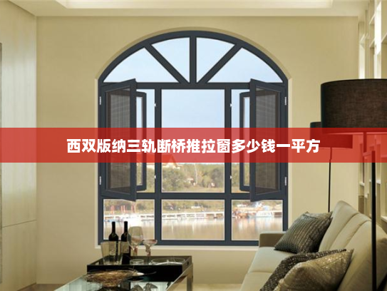 西双版纳三轨断桥推拉窗多少钱一平方 西双版纳三轨断桥推拉窗多少钱一平方